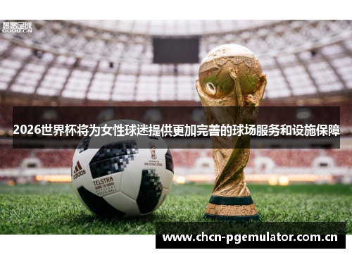 2026世界杯将为女性球迷提供更加完善的球场服务和设施保障 2026世界杯将为女性球迷提供更加完善的球场服务和设施保障