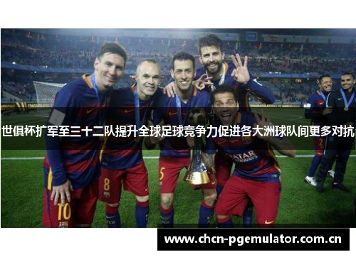 世俱杯扩军至三十二队提升全球足球竞争力促进各大洲球队间更多对抗 世俱杯扩军至三十二队提升全球足球竞争力促进各大洲球队间更多对抗