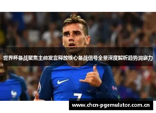 世界杯备战聚焦主帅发言释放核心备战信号全景深度解析趋势洞察力 世界杯备战聚焦主帅发言释放核心备战信号全景深度解析趋势洞察力