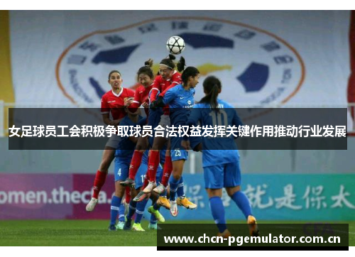 女足球员工会积极争取球员合法权益发挥关键作用推动行业发展 女足球员工会积极争取球员合法权益发挥关键作用推动行业发展