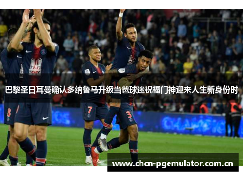巴黎圣日耳曼确认多纳鲁马升级当爸球迷祝福门神迎来人生新身份时 巴黎圣日耳曼确认多纳鲁马升级当爸球迷祝福门神迎来人生新身份时