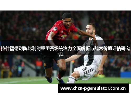 拉什福德对阵比利时意甲赛场统治力全面解析与战术价值评估研究 拉什福德对阵比利时意甲赛场统治力全面解析与战术价值评估研究