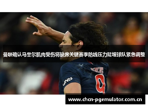 曼联确认马奎尔肌肉受伤将缺席关键赛季防线压力陡增球队紧急调整 曼联确认马奎尔肌肉受伤将缺席关键赛季防线压力陡增球队紧急调整