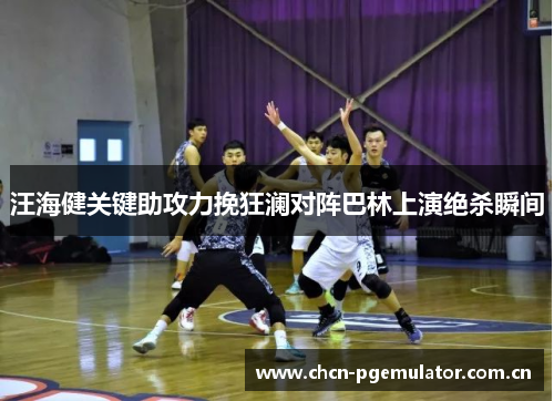 汪海健关键助攻力挽狂澜对阵巴林上演绝杀瞬间 汪海健关键助攻力挽狂澜对阵巴林上演绝杀瞬间