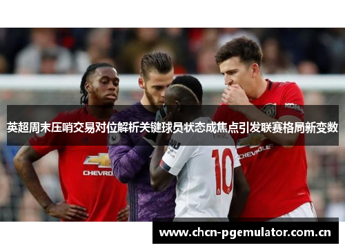 英超周末压哨交易对位解析关键球员状态成焦点引发联赛格局新变数 英超周末压哨交易对位解析关键球员状态成焦点引发联赛格局新变数