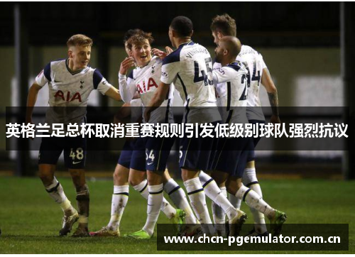 英格兰足总杯取消重赛规则引发低级别球队强烈抗议 英格兰足总杯取消重赛规则引发低级别球队强烈抗议